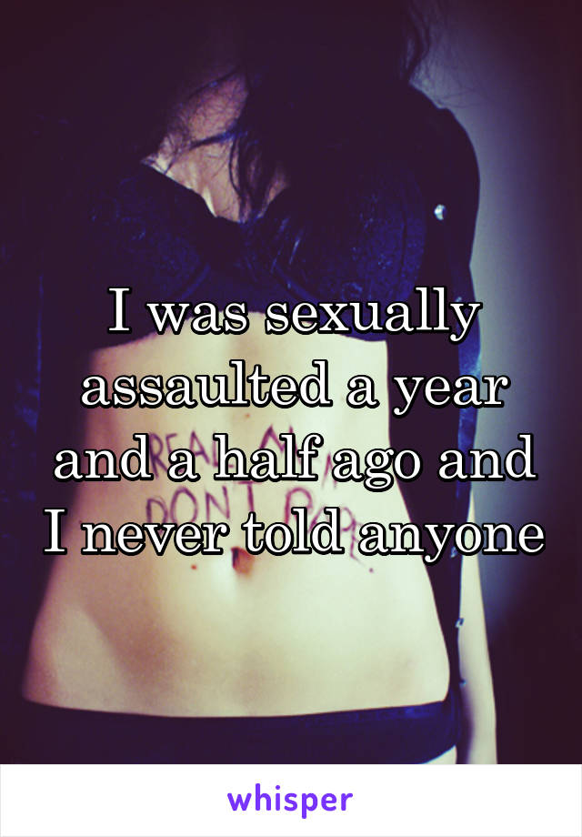 I was sexually assaulted a year and a half ago and I never told anyone