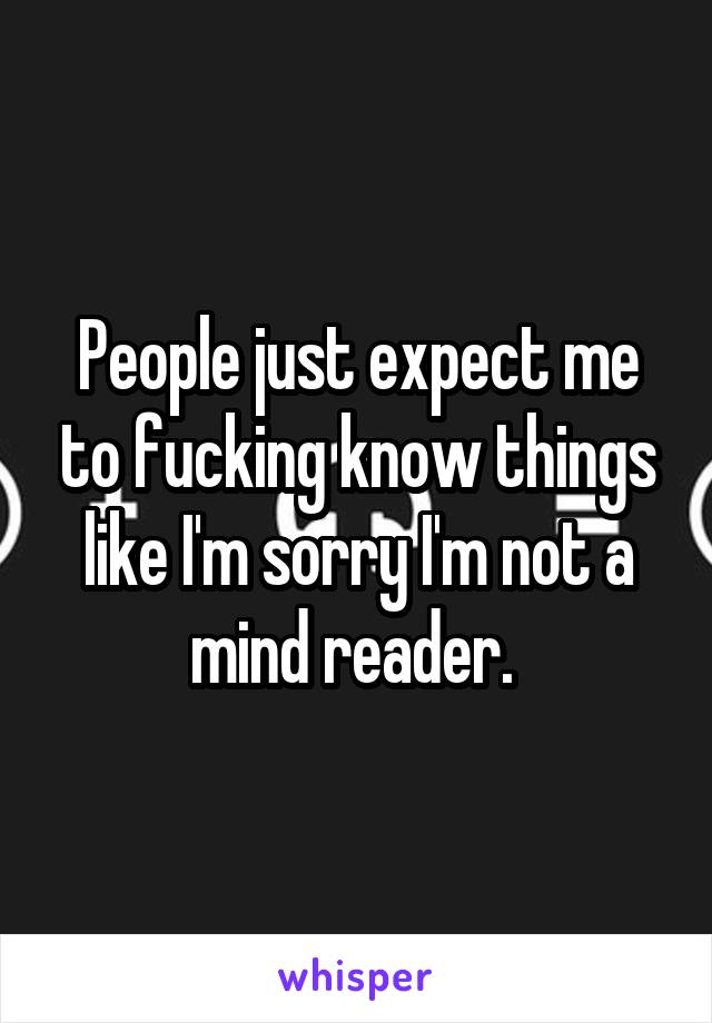 People just expect me to fucking know things like I'm sorry I'm not a mind reader. 