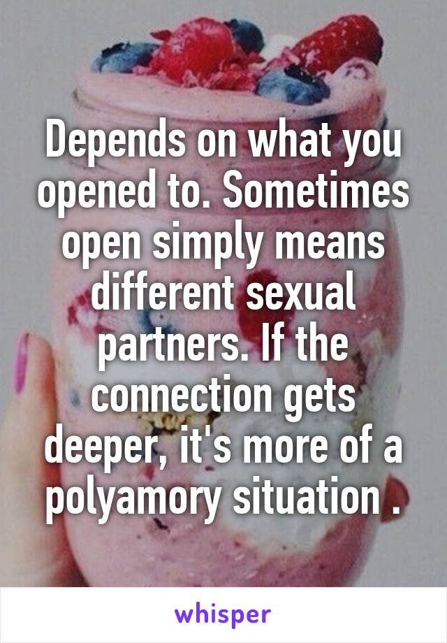 Depends on what you opened to. Sometimes open simply means different sexual partners. If the connection gets deeper, it's more of a polyamory situation .