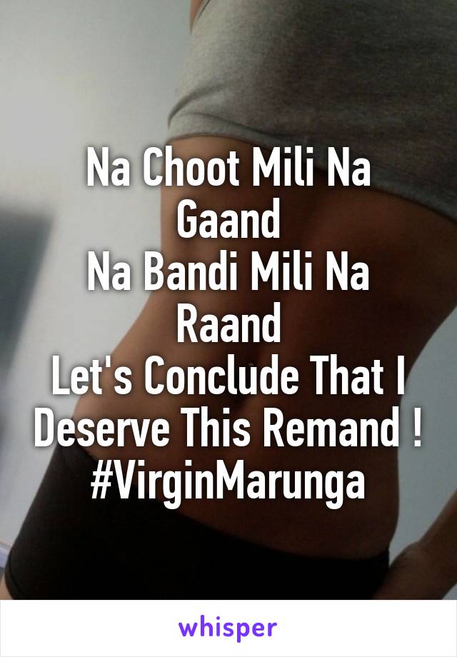 Na Choot Mili Na Gaand
Na Bandi Mili Na Raand
Let's Conclude That I Deserve This Remand !
#VirginMarunga