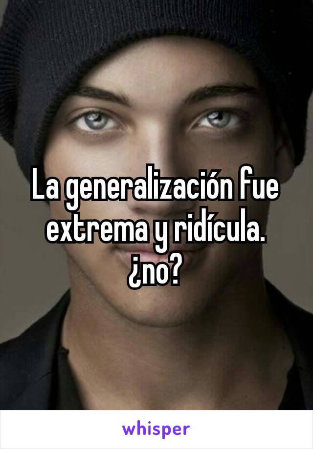 La generalización fue extrema y ridícula. ¿no?