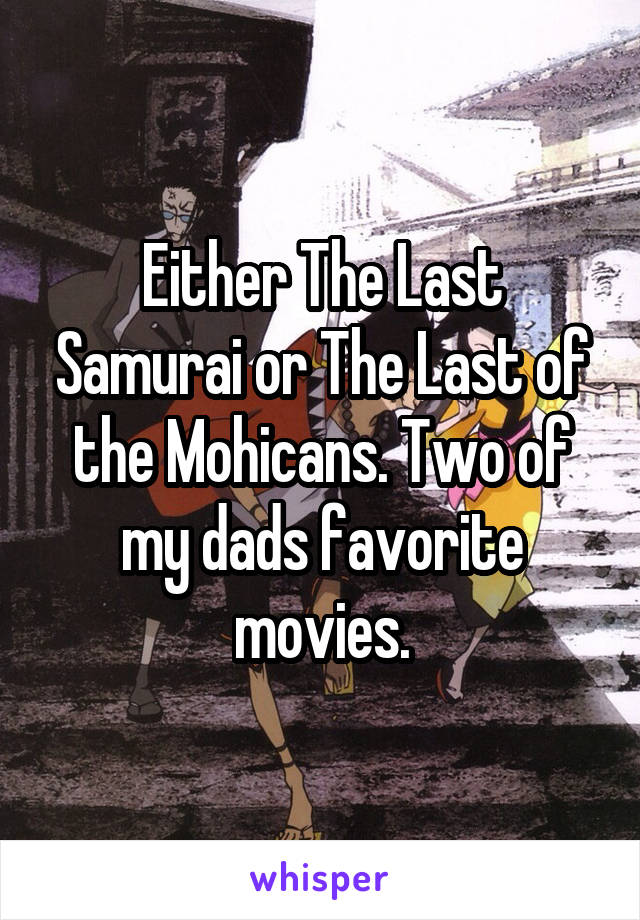 Either The Last Samurai or The Last of the Mohicans. Two of my dads favorite movies.