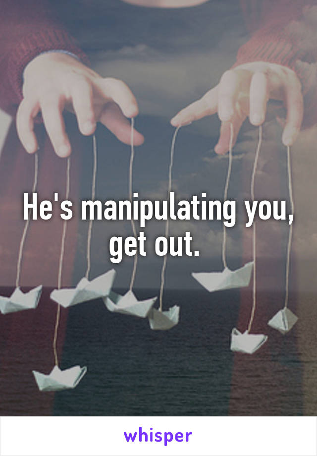 He's manipulating you, get out. 