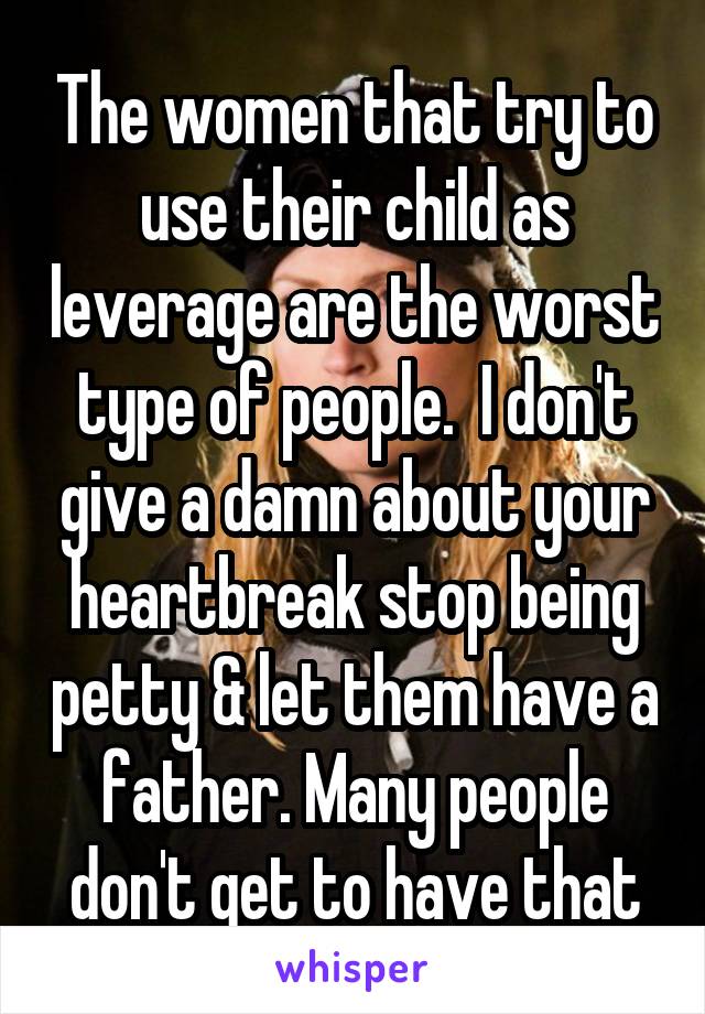 The women that try to use their child as leverage are the worst type of people.  I don't give a damn about your heartbreak stop being petty & let them have a father. Many people don't get to have that