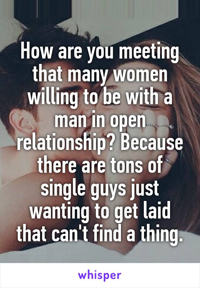 How are you meeting that many women willing to be with a man in open relationship? Because there are tons of single guys just wanting to get laid that can't find a thing.