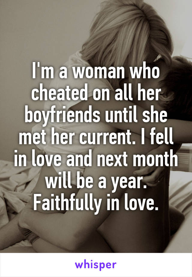 I'm a woman who cheated on all her boyfriends until she met her current. I fell in love and next month will be a year. Faithfully in love.