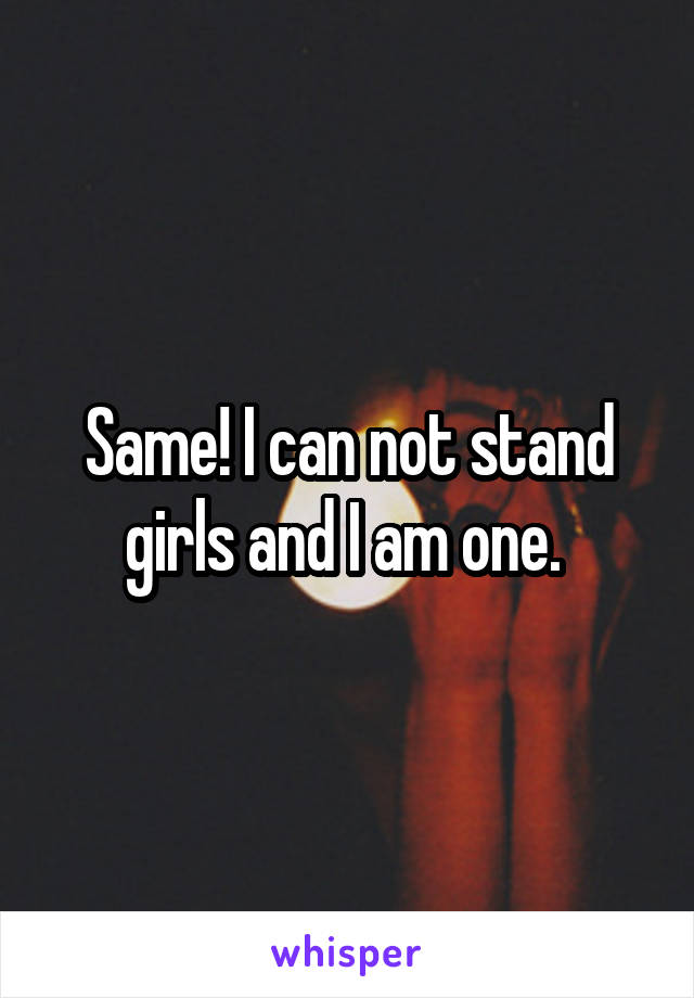 Same! I can not stand girls and I am one. 