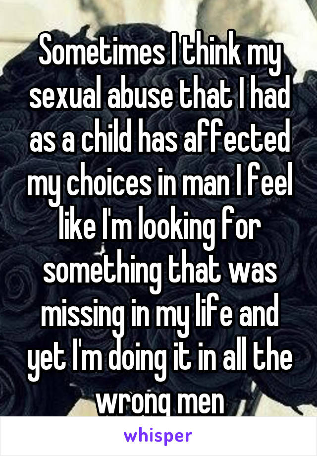 Sometimes I think my sexual abuse that I had as a child has affected my choices in man I feel like I'm looking for something that was missing in my life and yet I'm doing it in all the wrong men