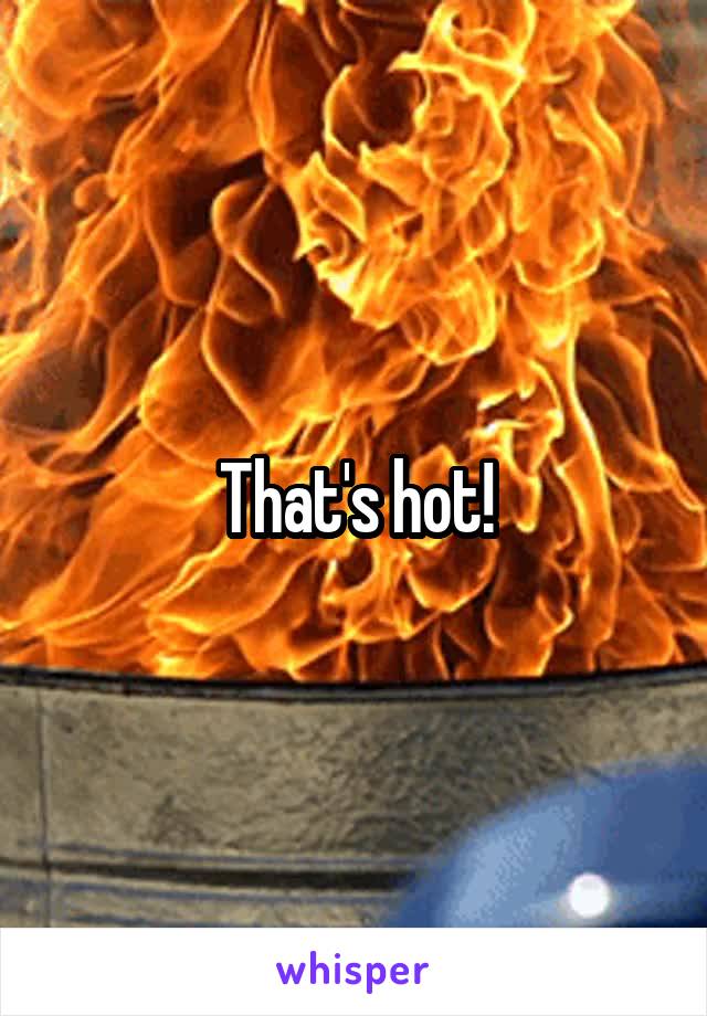 That's hot!