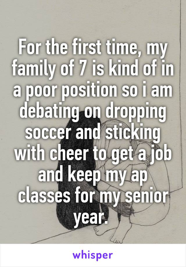 For the first time, my family of 7 is kind of in a poor position so i am debating on dropping soccer and sticking with cheer to get a job and keep my ap classes for my senior year. 