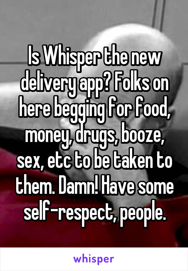 Is Whisper the new delivery app? Folks on here begging for food, money, drugs, booze, sex, etc to be taken to them. Damn! Have some self-respect, people.