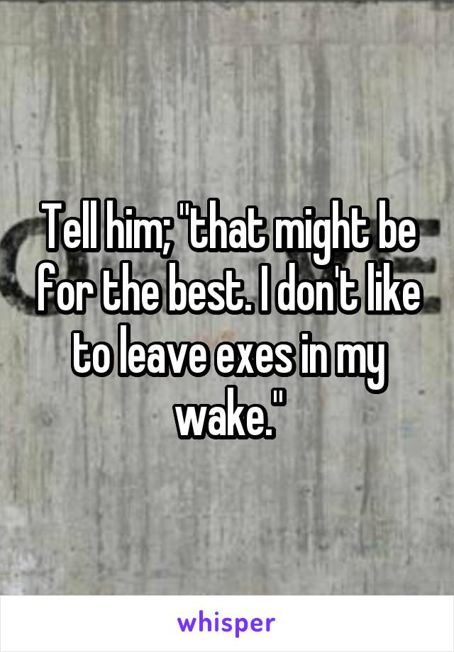 Tell him; "that might be for the best. I don't like to leave exes in my wake."