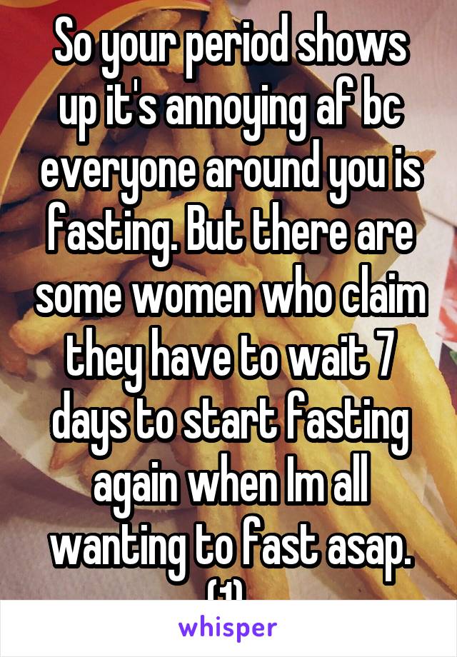 So your period shows up it's annoying af bc everyone around you is fasting. But there are some women who claim they have to wait 7 days to start fasting again when Im all wanting to fast asap. (1) 