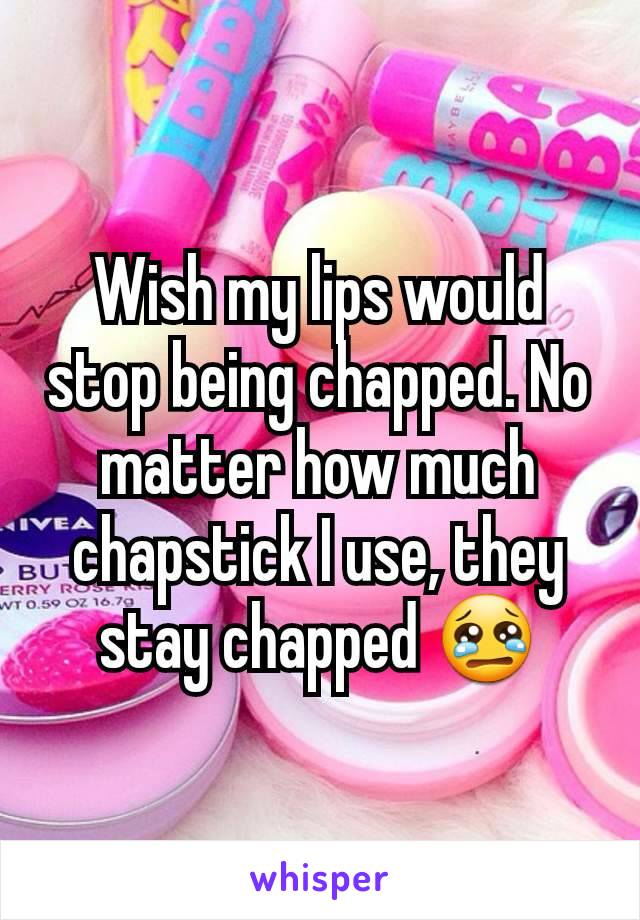 Wish my lips would stop being chapped. No matter how much chapstick I use, they stay chapped 😢