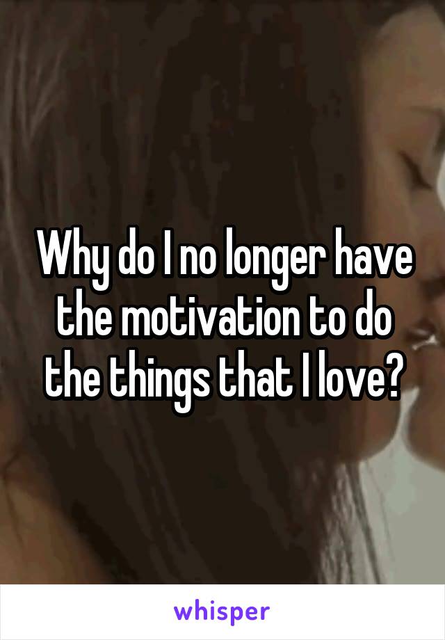 Why do I no longer have the motivation to do the things that I love?