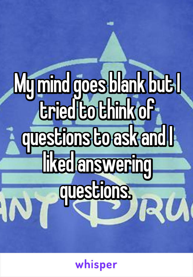 My mind goes blank but I tried to think of questions to ask and I liked answering questions. 