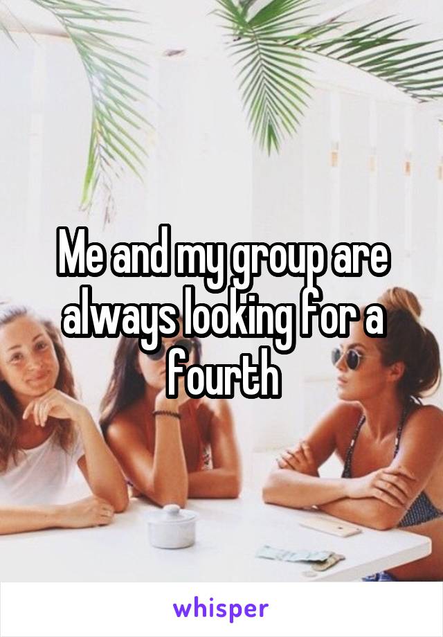 Me and my group are always looking for a fourth