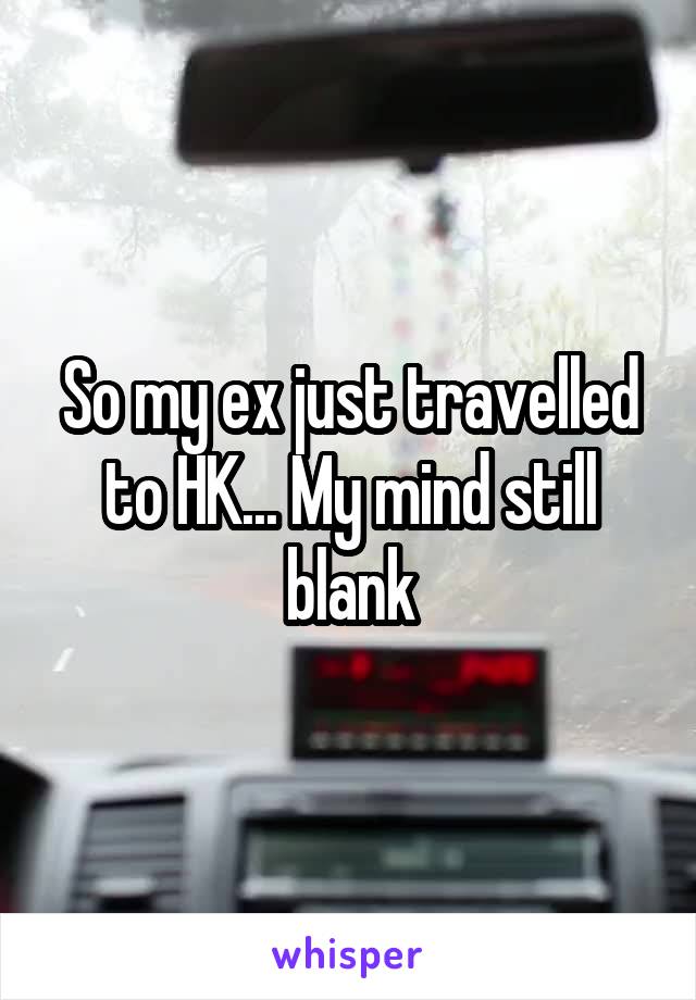 So my ex just travelled to HK... My mind still blank