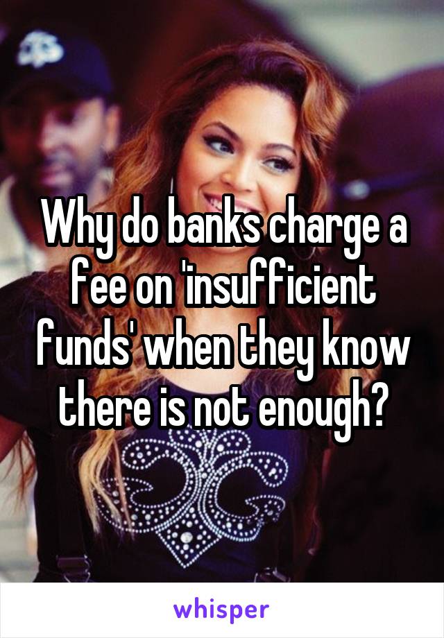 
Why do banks charge a fee on 'insufficient funds' when they know there is not enough?