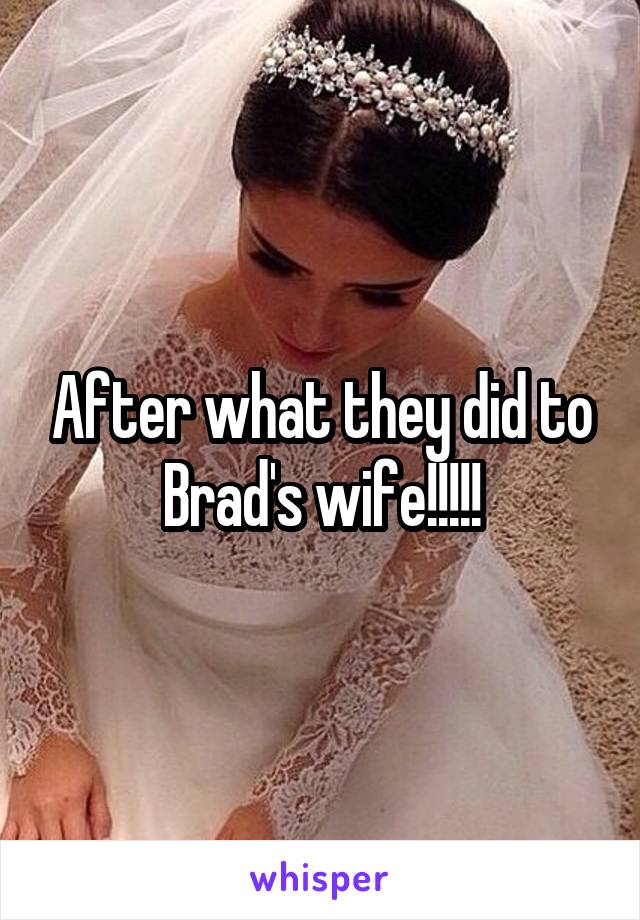 After what they did to Brad's wife!!!!!