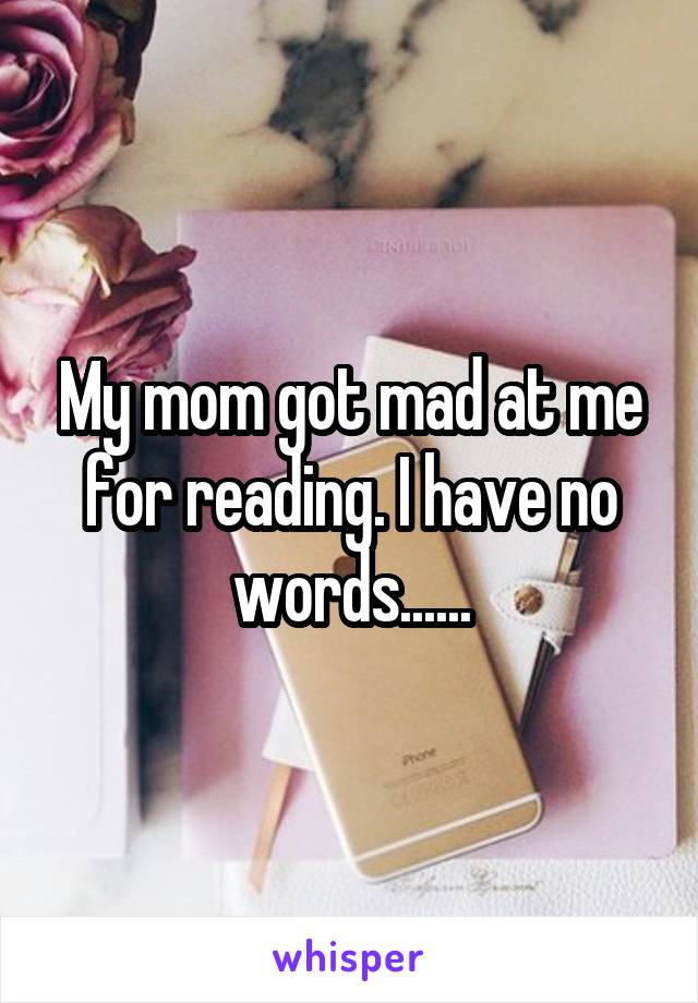 My mom got mad at me for reading. I have no words......