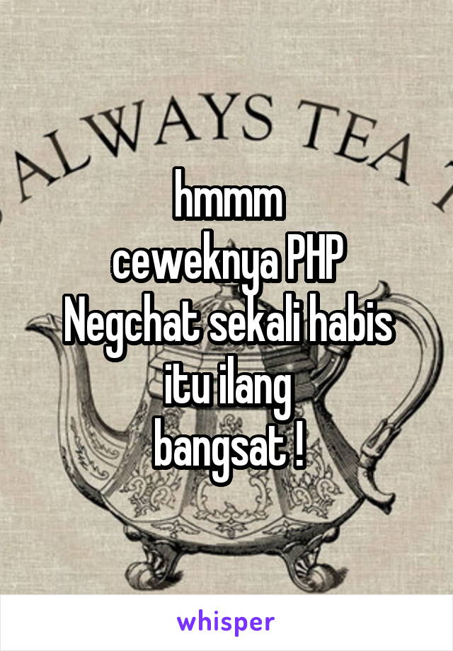 hmmm
ceweknya PHP
Negchat sekali habis itu ilang
bangsat !