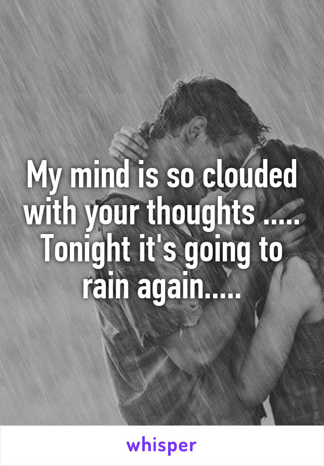 My mind is so clouded with your thoughts .....
Tonight it's going to rain again.....