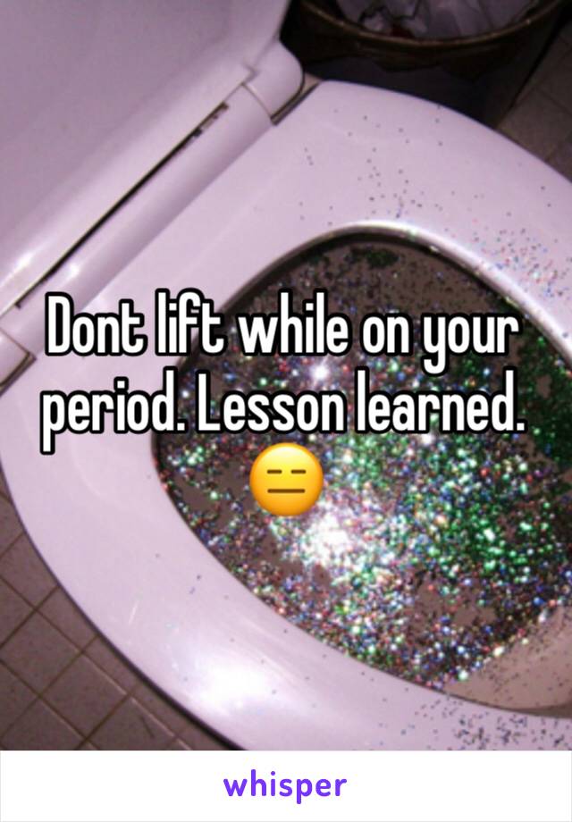 Dont lift while on your period. Lesson learned. 😑