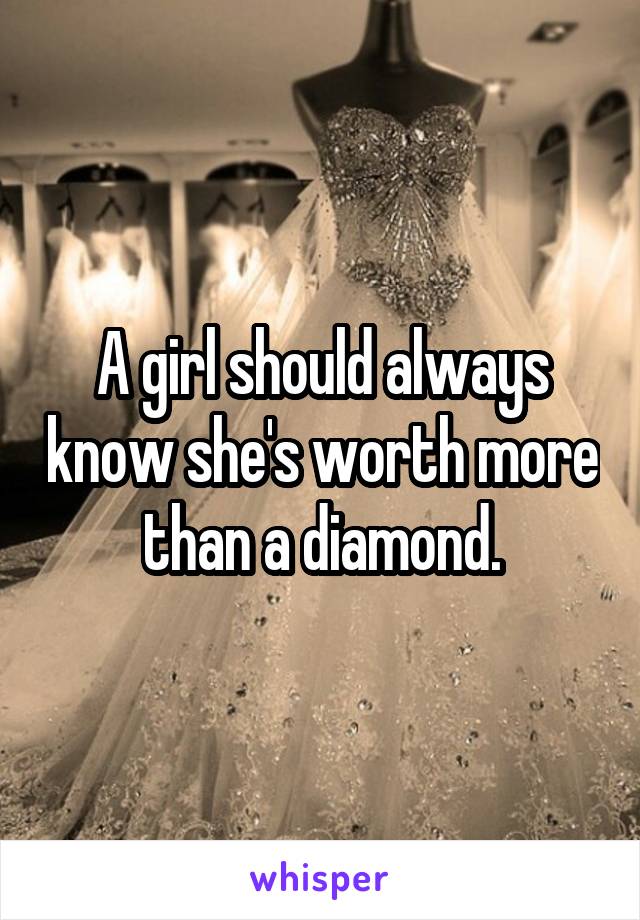 A girl should always know she's worth more than a diamond.