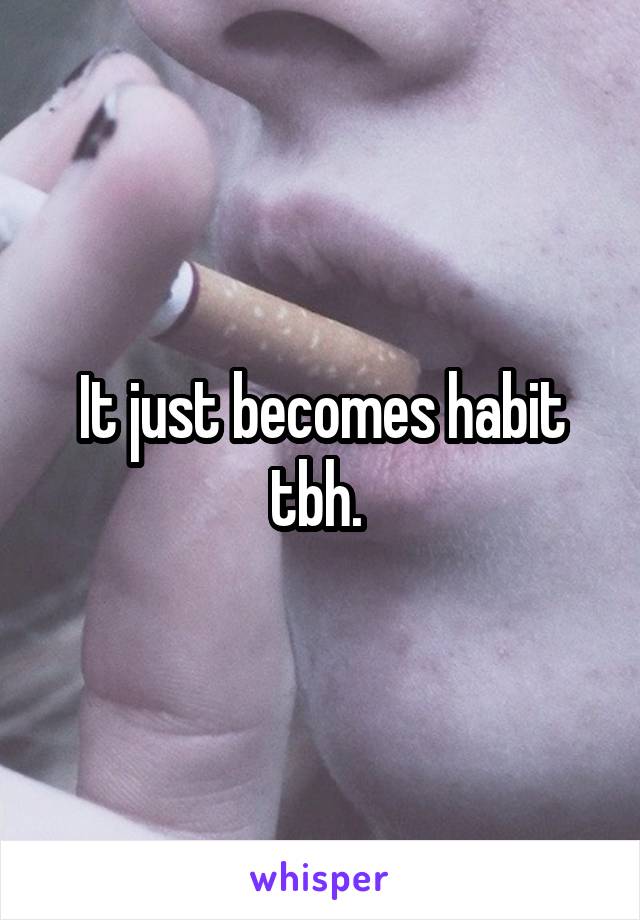 It just becomes habit tbh. 