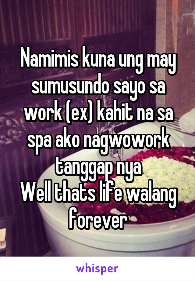 Namimis kuna ung may sumusundo sayo sa work (ex) kahit na sa spa ako nagwowork tanggap nya
Well thats life walang forever