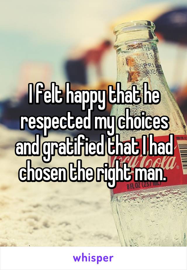 I felt happy that he respected my choices and gratified that I had chosen the right man. 