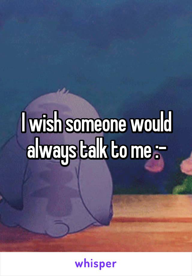 I wish someone would always talk to me :-\