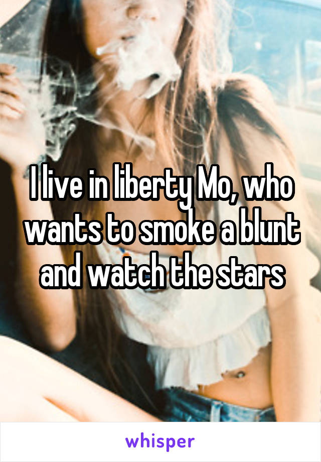 I live in liberty Mo, who wants to smoke a blunt and watch the stars