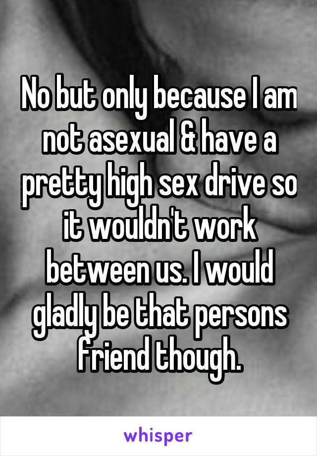 No but only because I am not asexual & have a pretty high sex drive so it wouldn't work between us. I would gladly be that persons friend though.