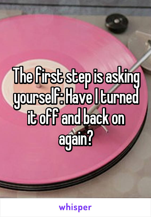  The first step is asking yourself: Have I turned it off and back on again?