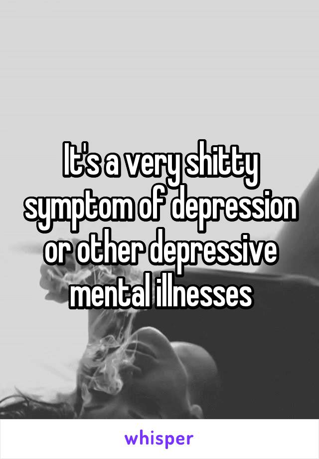 It's a very shitty symptom of depression or other depressive mental illnesses