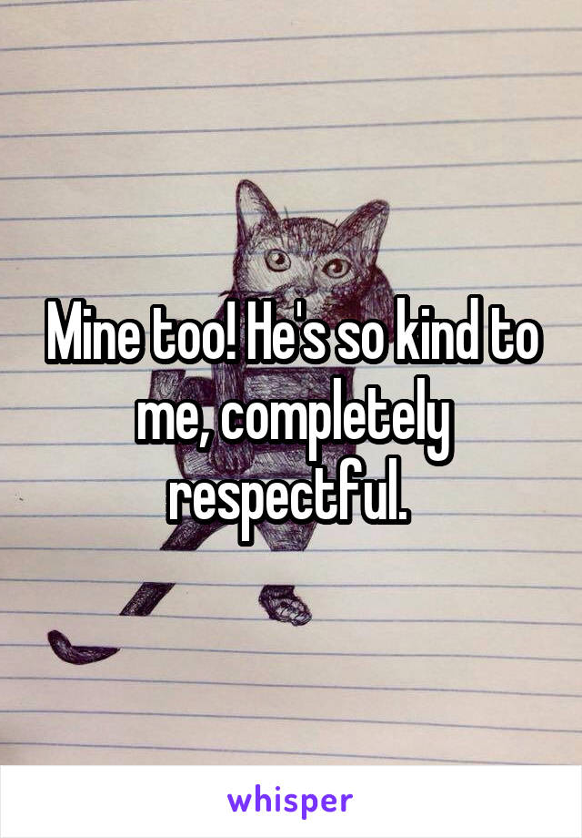 Mine too! He's so kind to me, completely respectful. 