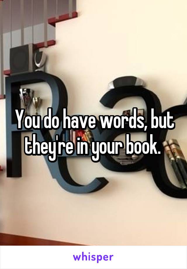  You do have words, but they're in your book. 