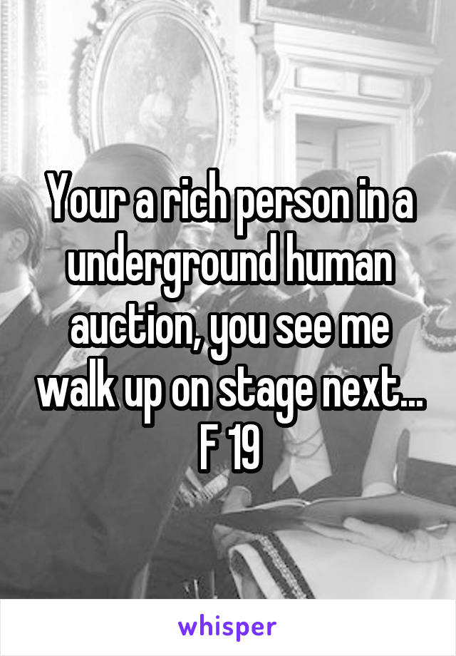 Your a rich person in a underground human auction, you see me walk up on stage next...
F 19