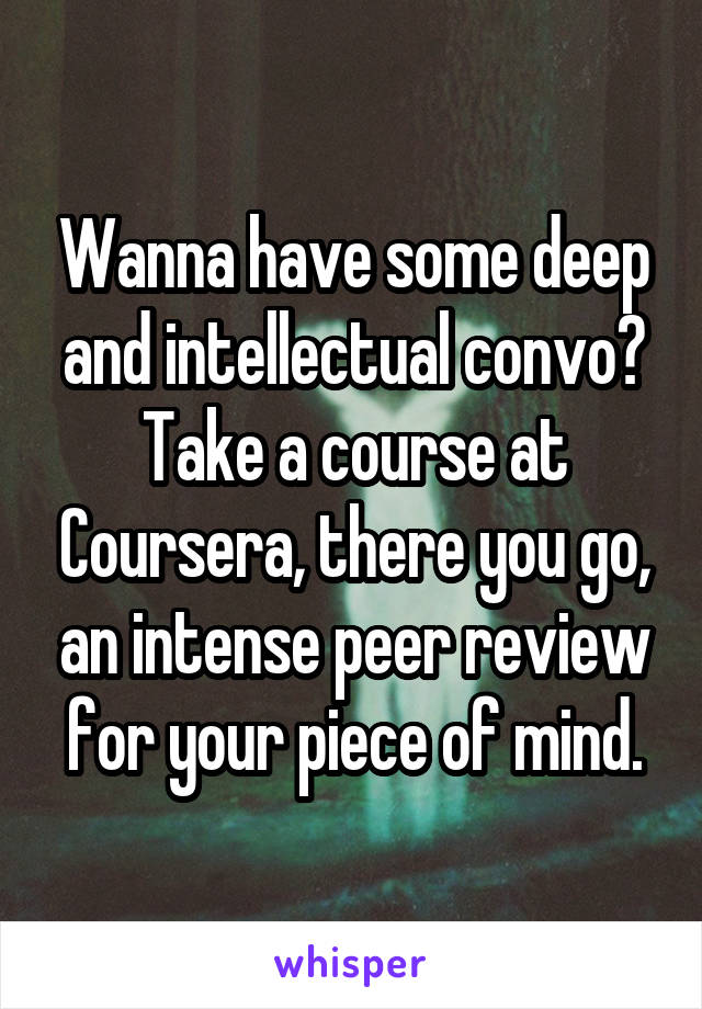 Wanna have some deep and intellectual convo? Take a course at Coursera, there you go, an intense peer review for your piece of mind.