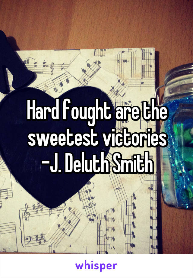 Hard fought are the sweetest victories
-J. Deluth Smith