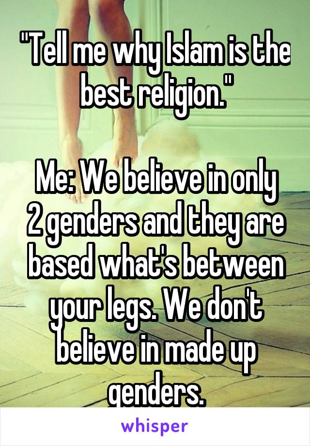 "Tell me why Islam is the best religion."

Me: We believe in only 2 genders and they are based what's between your legs. We don't believe in made up genders.