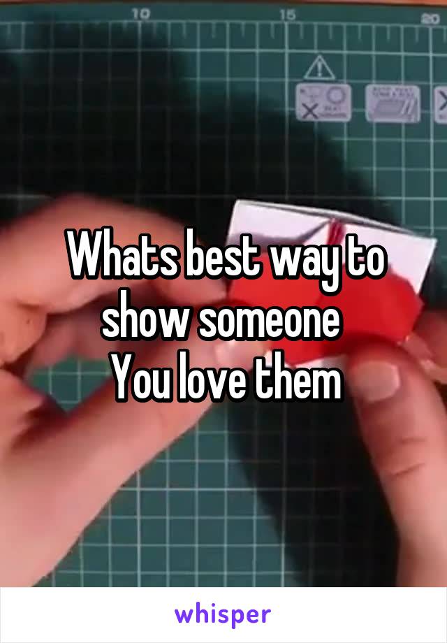 Whats best way to show someone 
You love them