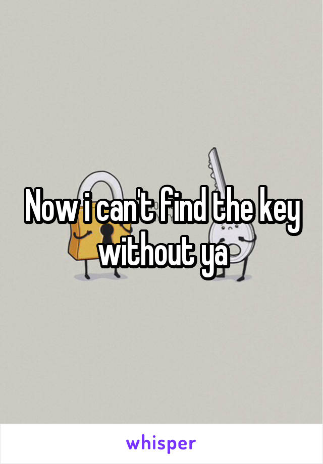 Now i can't find the key without ya