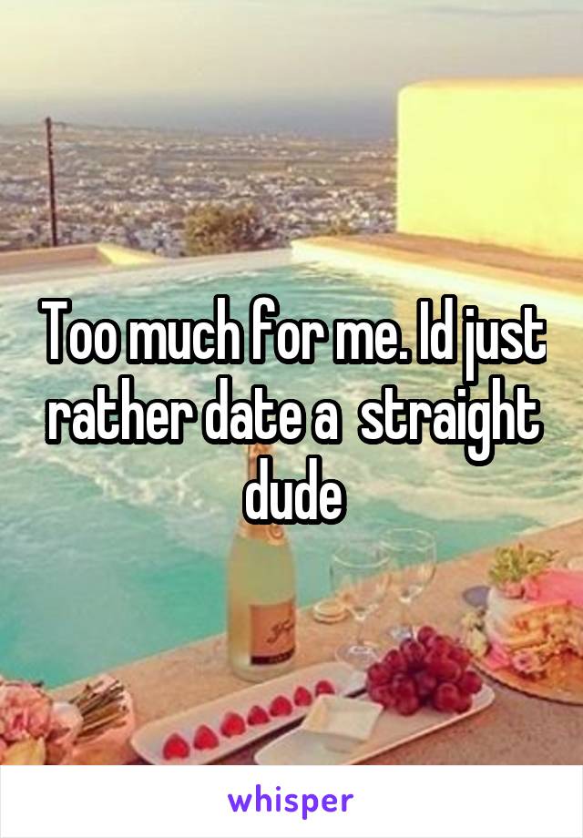 Too much for me. Id just rather date a  straight dude