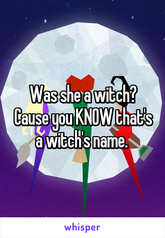 Was she a witch? Cause you KNOW that's a witch's name. 