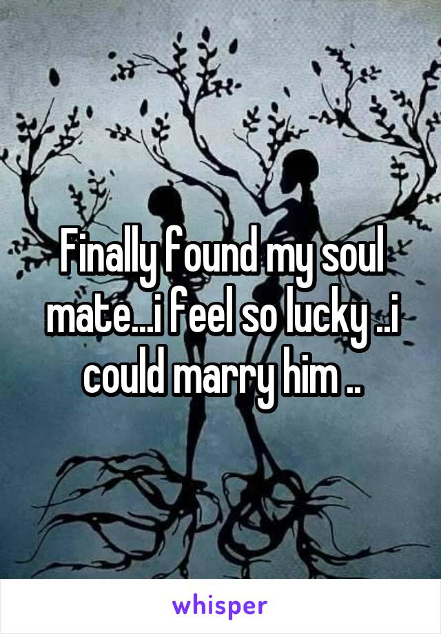 Finally found my soul mate...i feel so lucky ..i could marry him ..