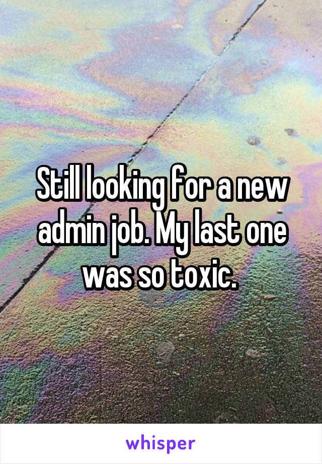 Still looking for a new admin job. My last one was so toxic. 