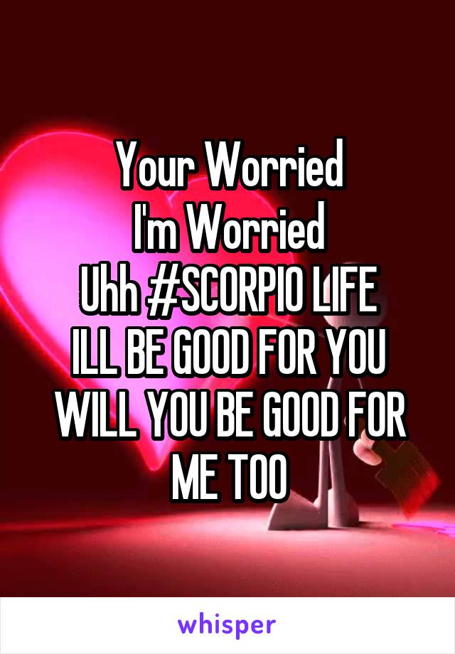 Your Worried
I'm Worried
Uhh #SCORPIO LIFE
ILL BE GOOD FOR YOU
WILL YOU BE GOOD FOR ME TOO